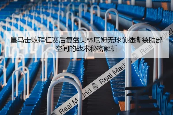 皇马击败拜仁赛后复盘贝林厄姆无球前插撕裂肋部空间的战术秘密解析