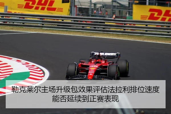 勒克莱尔主场升级包效果评估法拉利排位速度能否延续到正赛表现