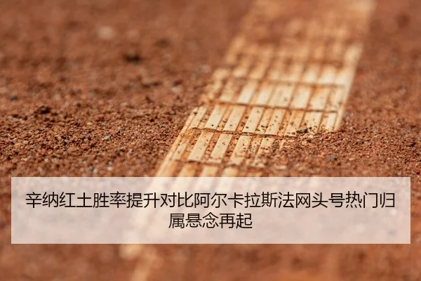 辛纳红土胜率提升对比阿尔卡拉斯法网头号热门归属悬念再起