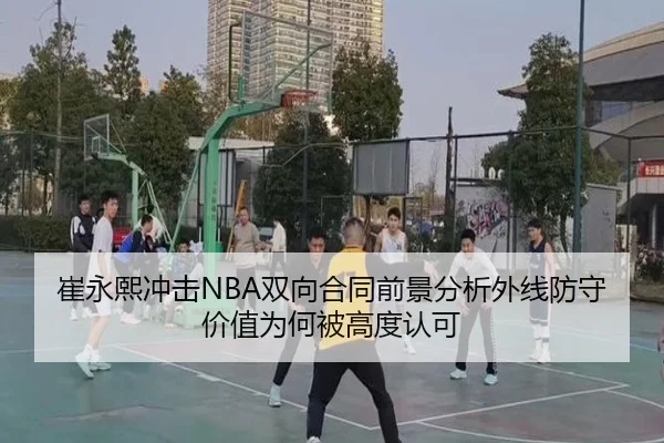 崔永熙冲击NBA双向合同前景分析外线防守价值为何被高度认可