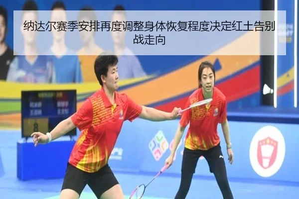 纳达尔赛季安排再度调整身体恢复程度决定红土告别战走向