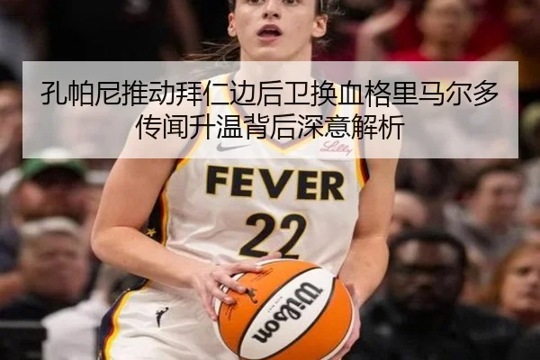 孔帕尼推动拜仁边后卫换血格里马尔多传闻升温背后深意解析